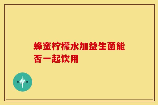 蜂蜜柠檬水加益生菌能否一起饮用