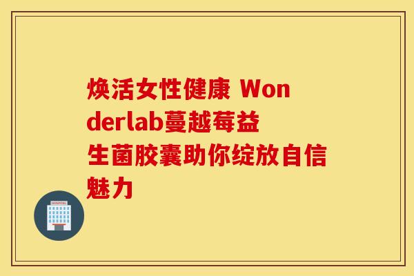 焕活女性健康 Wonderlab蔓越莓益生菌胶囊助你绽放自信魅力