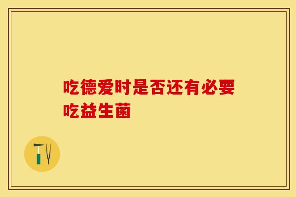 吃德爱时是否还有必要吃益生菌