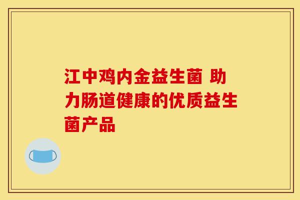 江中鸡内金益生菌 助力肠道健康的优质益生菌产品