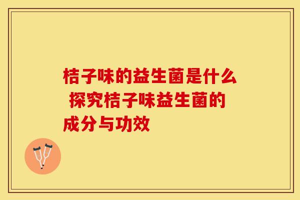 桔子味的益生菌是什么 探究桔子味益生菌的成分与功效