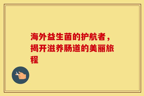 海外益生菌的护航者，揭开滋养肠道的美丽旅程