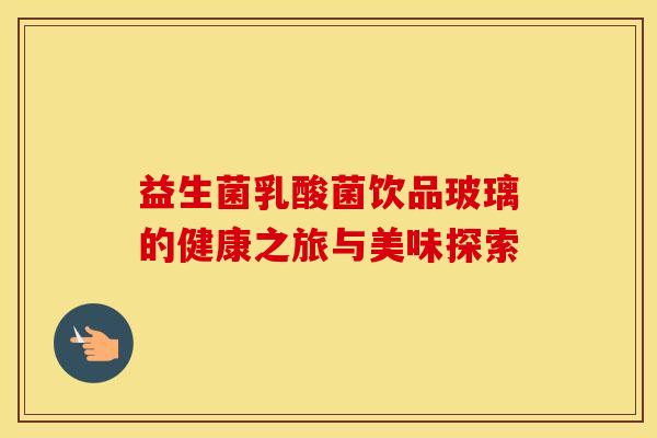益生菌乳酸菌饮品玻璃的健康之旅与美味探索