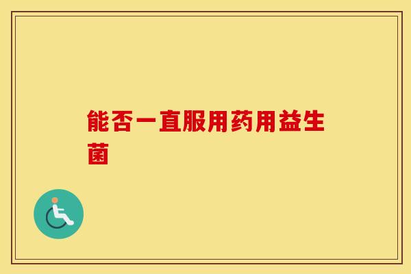 能否一直服用药用益生菌