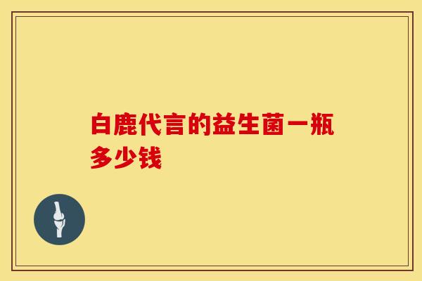 白鹿代言的益生菌一瓶多少钱