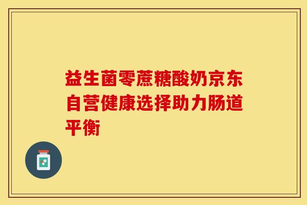 益生菌零蔗糖酸奶京东自营健康选择助力肠道平衡