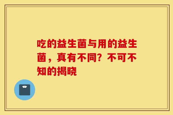 吃的益生菌与用的益生菌，真有不同？不可不知的揭晓