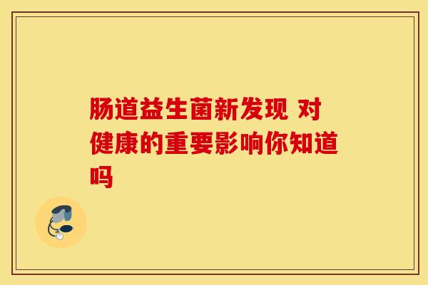 肠道益生菌新发现 对健康的重要影响你知道吗