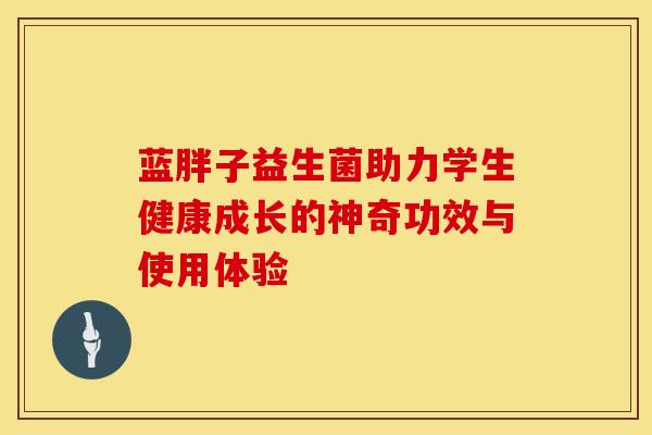 蓝胖子益生菌助力学生健康成长的神奇功效与使用体验