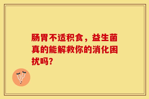 肠胃不适积食，益生菌真的能解救你的消化困扰吗？