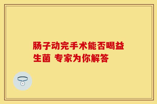 肠子动完手术能否喝益生菌 专家为你解答