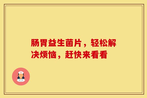肠胃益生菌片，轻松解决烦恼，赶快来看看