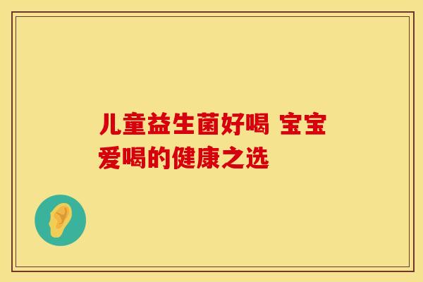 儿童益生菌好喝 宝宝爱喝的健康之选