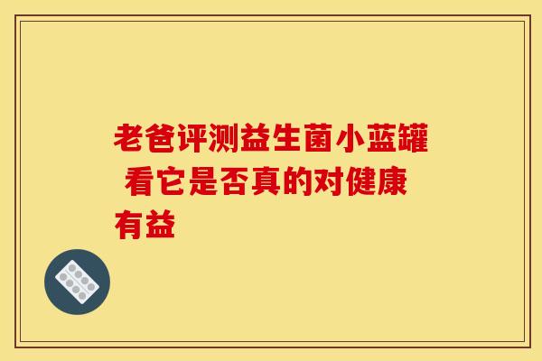 老爸评测益生菌小蓝罐 看它是否真的对健康有益