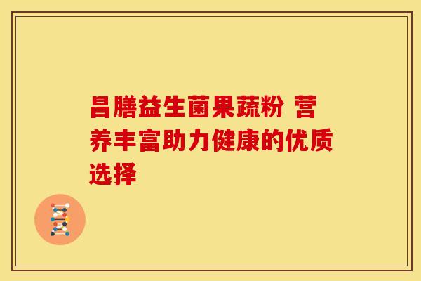 昌膳益生菌果蔬粉 营养丰富助力健康的优质选择