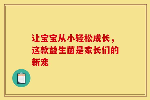 让宝宝从小轻松成长，这款益生菌是家长们的新宠