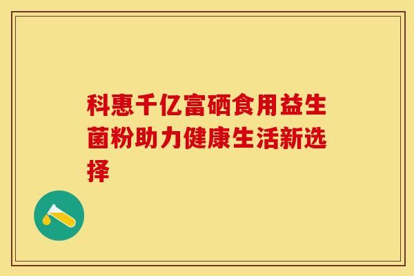 科惠千亿富硒食用益生菌粉助力健康生活新选择