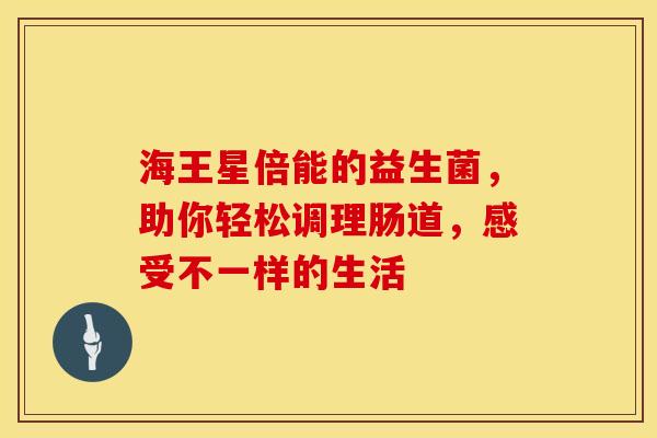 海王星倍能的益生菌，助你轻松调理肠道，感受不一样的生活