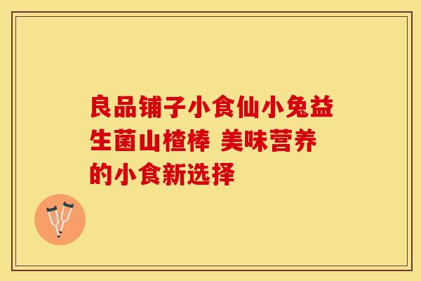 良品铺子小食仙小兔益生菌山楂棒 美味营养的小食新选择