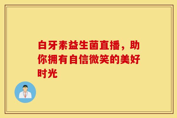 白牙素益生菌直播，助你拥有自信微笑的美好时光