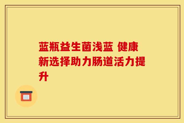蓝瓶益生菌浅蓝 健康新选择助力肠道活力提升