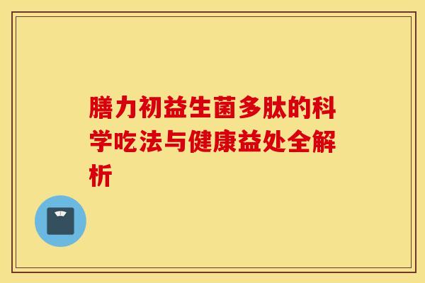 膳力初益生菌多肽的科学吃法与健康益处全解析