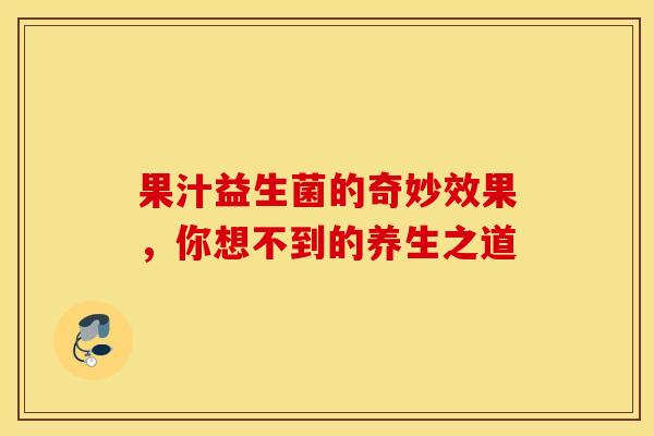 果汁益生菌的奇妙效果，你想不到的养生之道