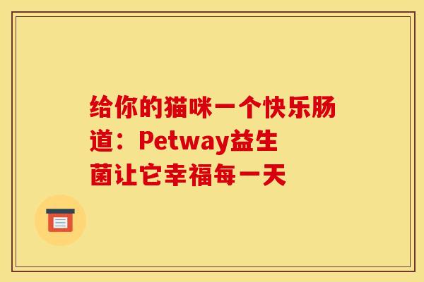 给你的猫咪一个快乐肠道：Petway益生菌让它幸福每一天
