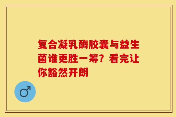 复合凝乳酶胶囊与益生菌谁更胜一筹？看完让你豁然开朗
