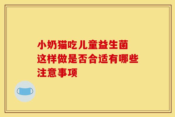 小奶猫吃儿童益生菌 这样做是否合适有哪些注意事项