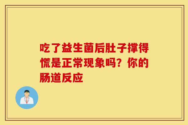 吃了益生菌后肚子撑得慌是正常现象吗？你的肠道反应