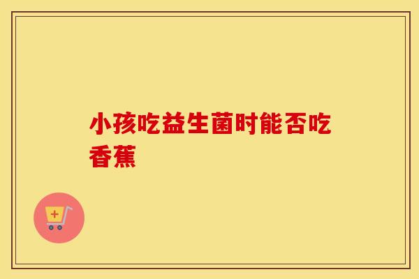 小孩吃益生菌时能否吃香蕉