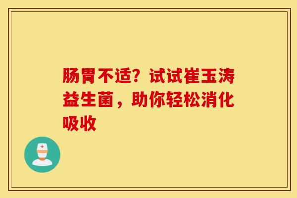 肠胃不适？试试崔玉涛益生菌，助你轻松消化吸收