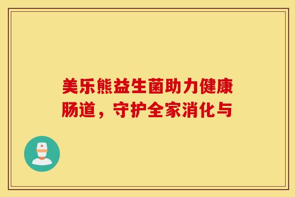美乐熊益生菌助力健康肠道，守护全家消化与