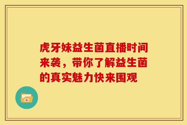 虎牙妹益生菌直播时间来袭，带你了解益生菌的真实魅力快来围观