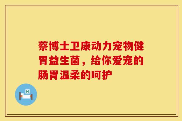 蔡博士卫康动力宠物健胃益生菌，给你爱宠的肠胃温柔的呵护
