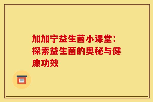 加加宁益生菌小课堂：探索益生菌的奥秘与健康功效