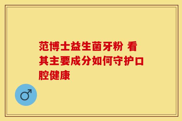 范博士益生菌牙粉 看其主要成分如何守护口腔健康