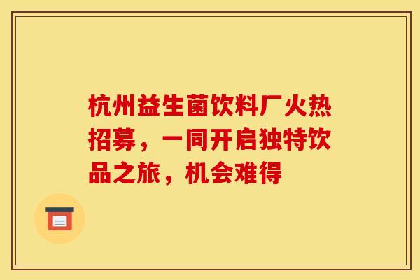 杭州益生菌饮料厂火热招募，一同开启独特饮品之旅，机会难得