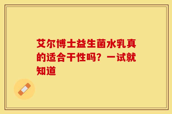 艾尔博士益生菌水乳真的适合干性吗？一试就知道