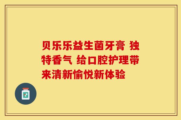 贝乐乐益生菌牙膏 独特香气 给口腔护理带来清新愉悦新体验