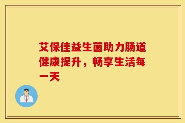 艾保佳益生菌助力肠道健康提升，畅享生活每一天