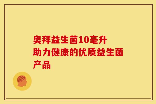 奥拜益生菌10毫升 助力健康的优质益生菌产品