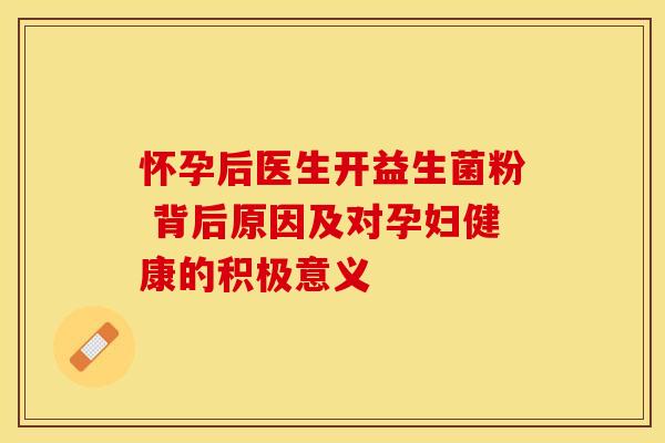怀孕后医生开益生菌粉 背后原因及对孕妇健康的积极意义