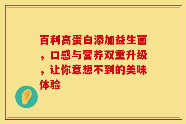 百利高蛋白添加益生菌，口感与营养双重升级，让你意想不到的美味体验