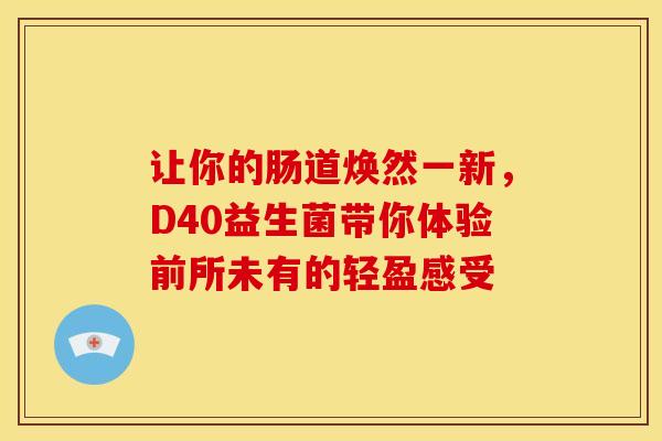 让你的肠道焕然一新，D40益生菌带你体验前所未有的轻盈感受