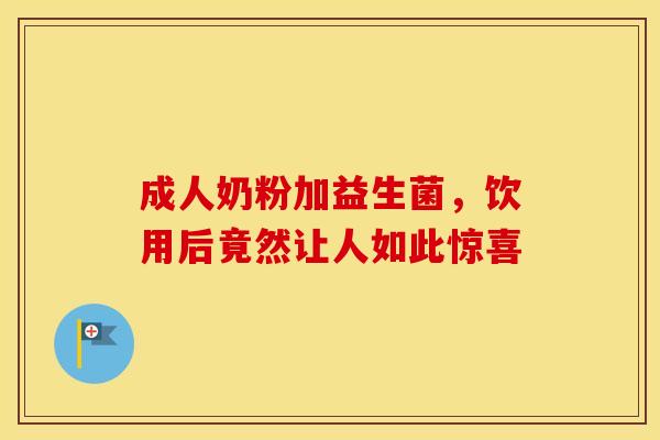 成人奶粉加益生菌，饮用后竟然让人如此惊喜