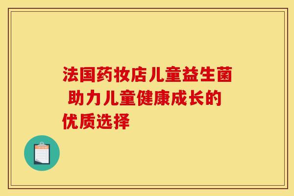 法国药妆店儿童益生菌 助力儿童健康成长的优质选择