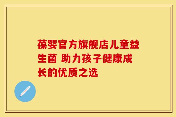 葆婴官方旗舰店儿童益生菌 助力孩子健康成长的优质之选