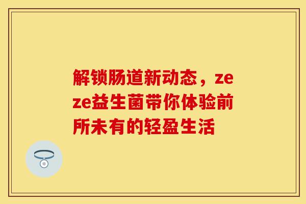 解锁肠道新动态，zeze益生菌带你体验前所未有的轻盈生活